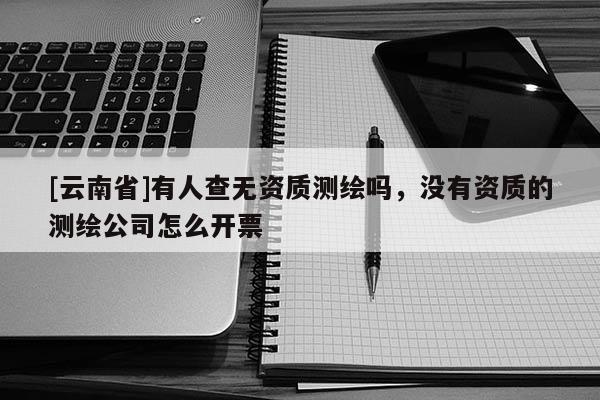[云南省]有人查无资质测绘吗，没有资质的测绘公司怎么开票