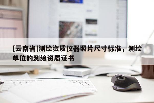 [云南省]测绘资质仪器照片尺寸标准，测绘单位的测绘资质证书