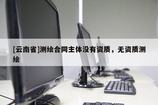 [云南省]测绘合同主体没有资质，无资质测绘