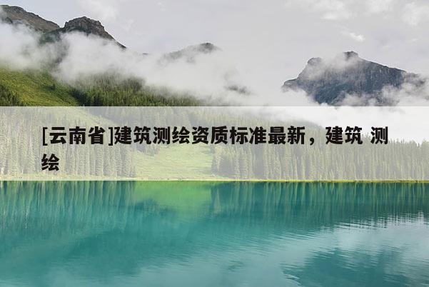 [云南省]建筑测绘资质标准最新，建筑 测绘