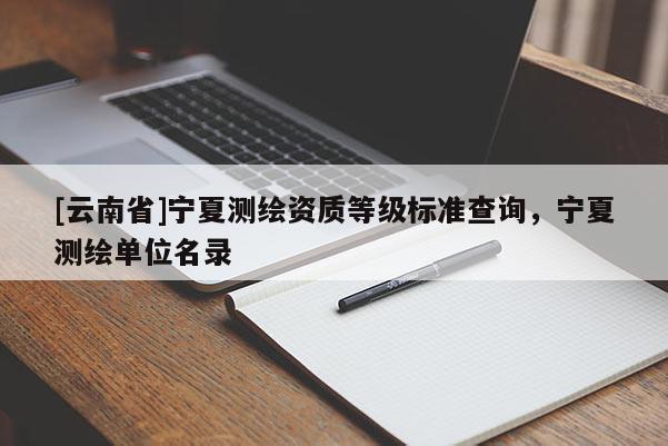 [云南省]宁夏测绘资质等级标准查询，宁夏测绘单位名录