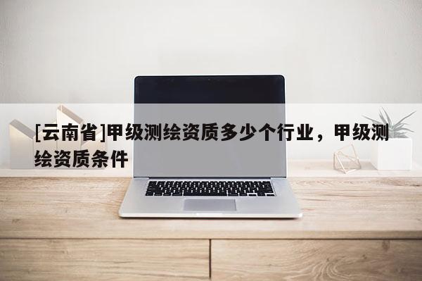 [云南省]甲级测绘资质多少个行业，甲级测绘资质条件
