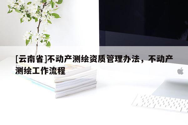 [云南省]不动产测绘资质管理办法，不动产测绘工作流程