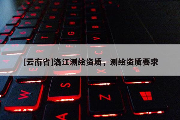[云南省]洛江测绘资质，测绘资质要求