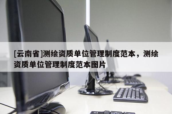 [云南省]测绘资质单位管理制度范本，测绘资质单位管理制度范本图片
