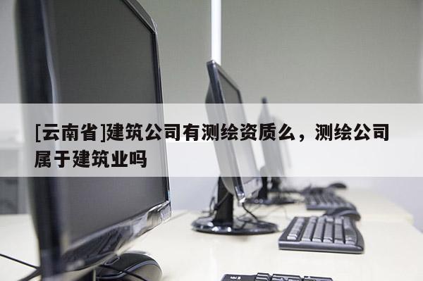 [云南省]建筑公司有测绘资质么，测绘公司属于建筑业吗