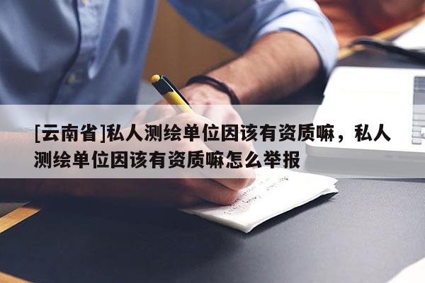 [云南省]私人测绘单位因该有资质嘛，私人测绘单位因该有资质嘛怎么举报