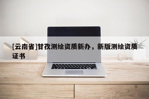 [云南省]甘孜测绘资质新办，新版测绘资质证书