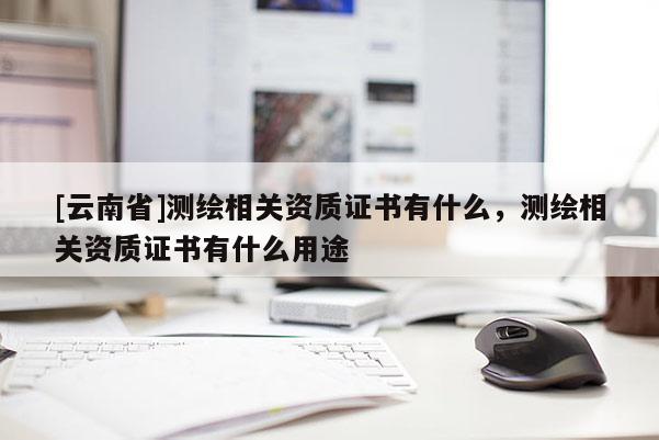 [云南省]测绘相关资质证书有什么，测绘相关资质证书有什么用途