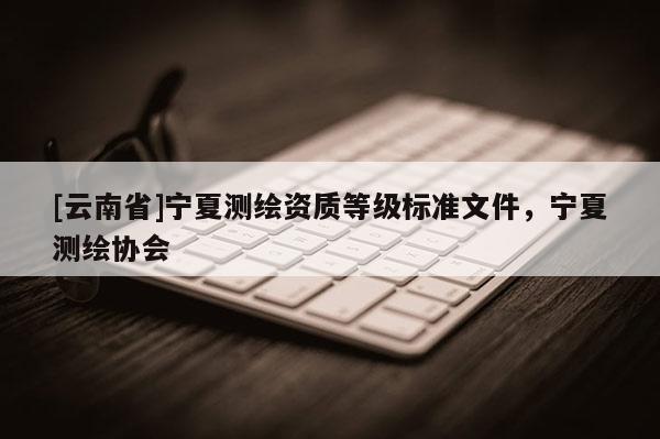 [云南省]宁夏测绘资质等级标准文件，宁夏测绘协会