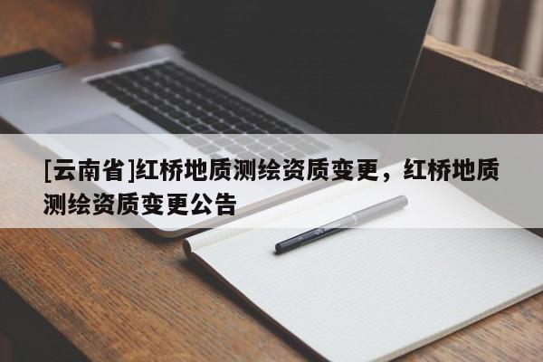 [云南省]红桥地质测绘资质变更，红桥地质测绘资质变更公告