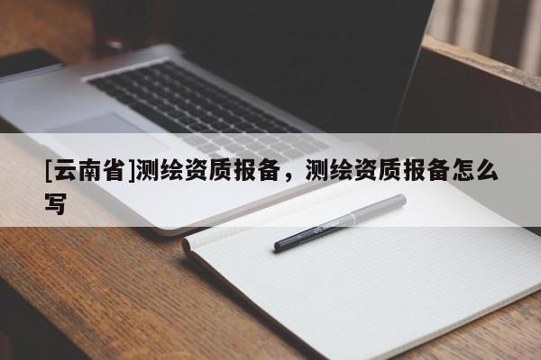 [云南省]测绘资质报备，测绘资质报备怎么写