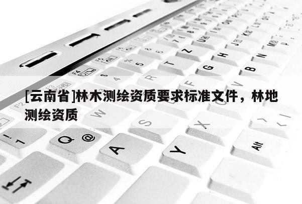 [云南省]林木测绘资质要求标准文件，林地测绘资质