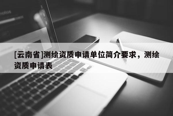[云南省]测绘资质申请单位简介要求，测绘资质申请表