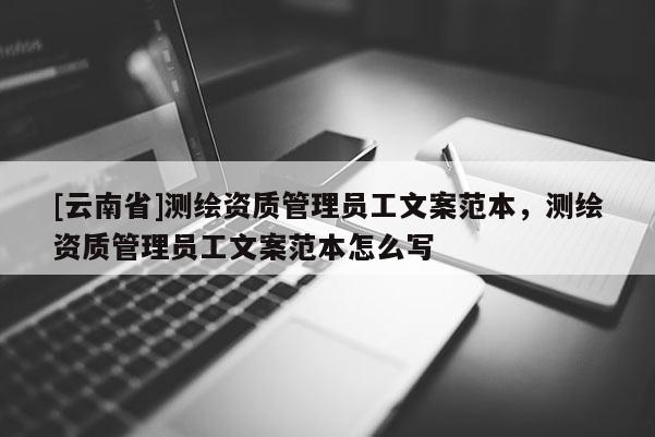 [云南省]测绘资质管理员工文案范本，测绘资质管理员工文案范本怎么写