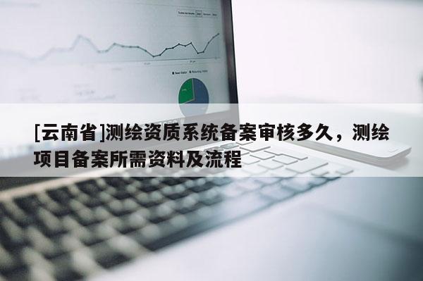 [云南省]测绘资质系统备案审核多久，测绘项目备案所需资料及流程