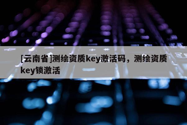 [云南省]测绘资质key激活码，测绘资质key锁激活