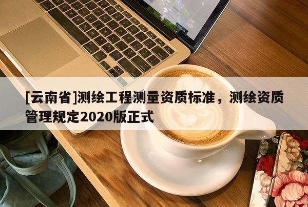[云南省]测绘工程测量资质标准，测绘资质管理规定2020版正式