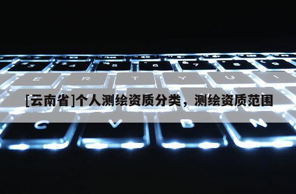 [云南省]个人测绘资质分类，测绘资质范围