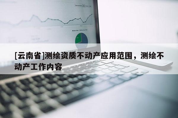[云南省]测绘资质不动产应用范围，测绘不动产工作内容