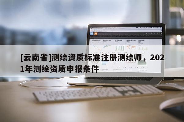 [云南省]测绘资质标准注册测绘师，2021年测绘资质申报条件