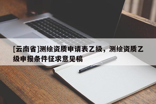 [云南省]测绘资质申请表乙级，测绘资质乙级申报条件征求意见稿