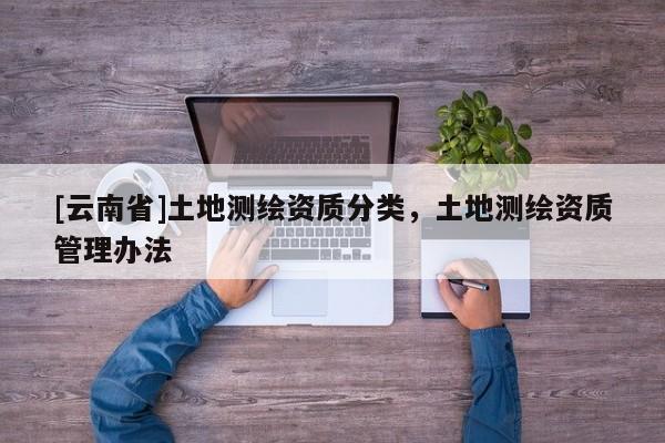 [云南省]土地测绘资质分类，土地测绘资质管理办法