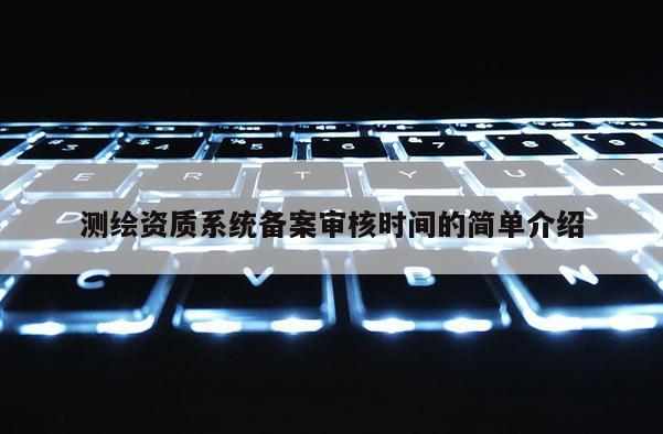 测绘资质系统备案审核时间的简单介绍