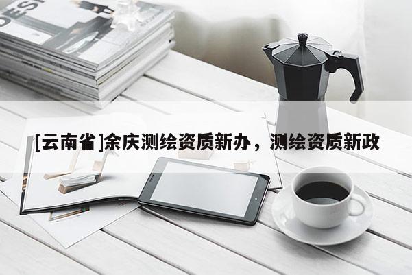 [云南省]余庆测绘资质新办，测绘资质新政