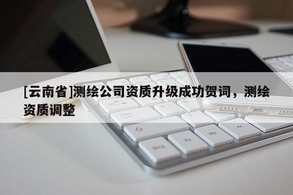 [云南省]测绘公司资质升级成功贺词，测绘资质调整