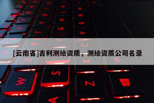 [云南省]吉利测绘资质，测绘资质公司名录