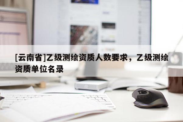 [云南省]乙级测绘资质人数要求，乙级测绘资质单位名录