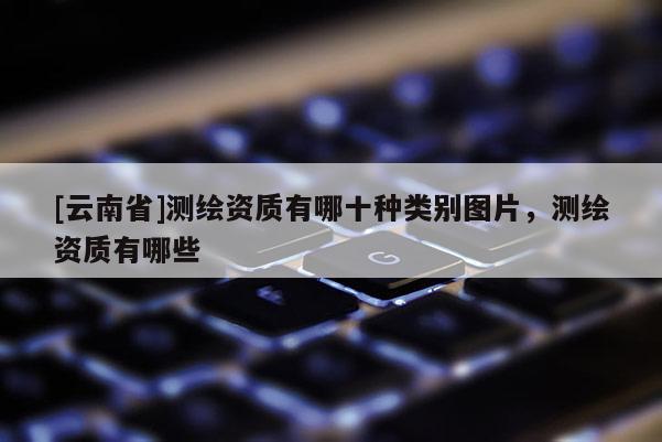 [云南省]测绘资质有哪十种类别图片，测绘资质有哪些