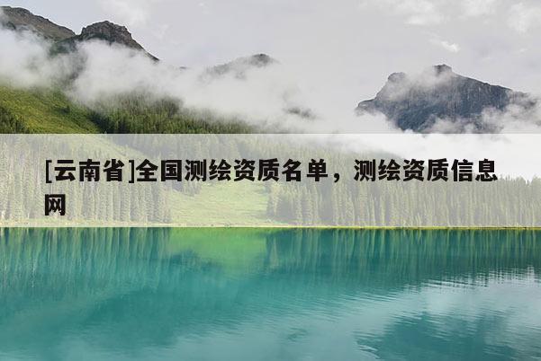 [云南省]全国测绘资质名单，测绘资质信息网