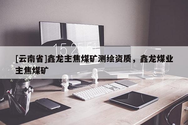 [云南省]鑫龙主焦煤矿测绘资质，鑫龙煤业主焦煤矿