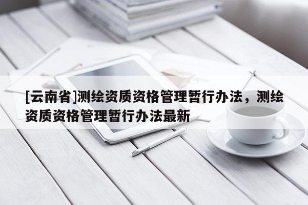 [云南省]测绘资质资格管理暂行办法，测绘资质资格管理暂行办法最新