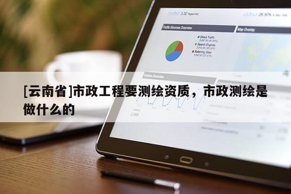 [云南省]市政工程要测绘资质，市政测绘是做什么的