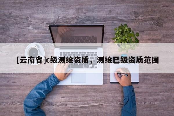 [云南省]c级测绘资质，测绘已级资质范围