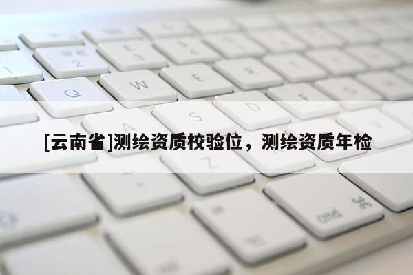 [云南省]测绘资质校验位，测绘资质年检
