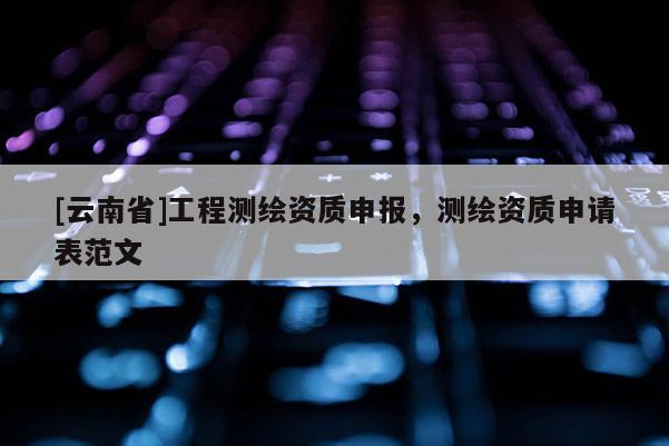 [云南省]工程测绘资质申报，测绘资质申请表范文