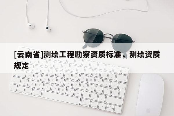 [云南省]测绘工程勘察资质标准，测绘资质规定