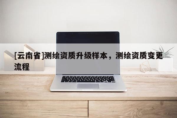 [云南省]测绘资质升级样本，测绘资质变更流程
