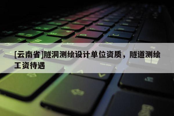[云南省]隧洞测绘设计单位资质，隧道测绘工资待遇