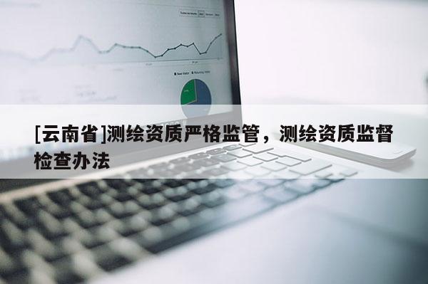 [云南省]测绘资质严格监管，测绘资质监督检查办法