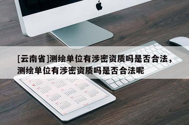 [云南省]测绘单位有涉密资质吗是否合法，测绘单位有涉密资质吗是否合法呢