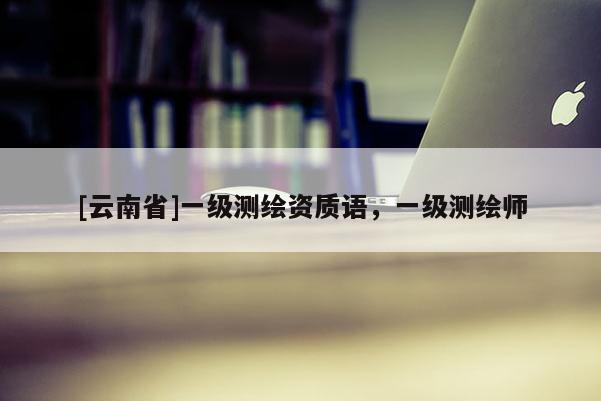 [云南省]一级测绘资质语，一级测绘师