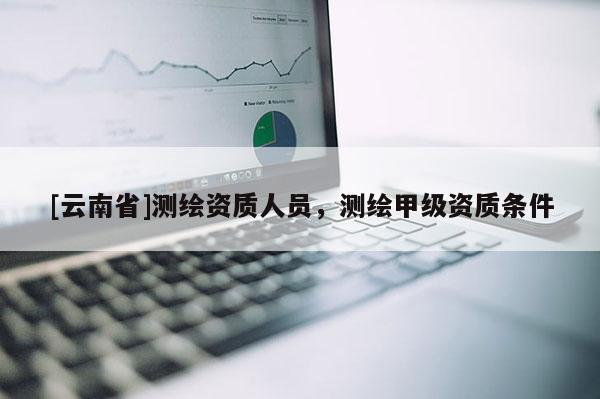 [云南省]测绘资质人员，测绘甲级资质条件