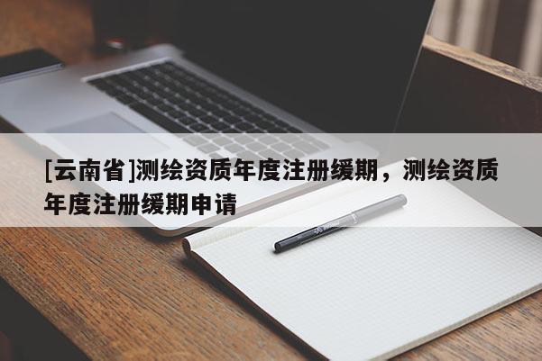 [云南省]测绘资质年度注册缓期，测绘资质年度注册缓期申请