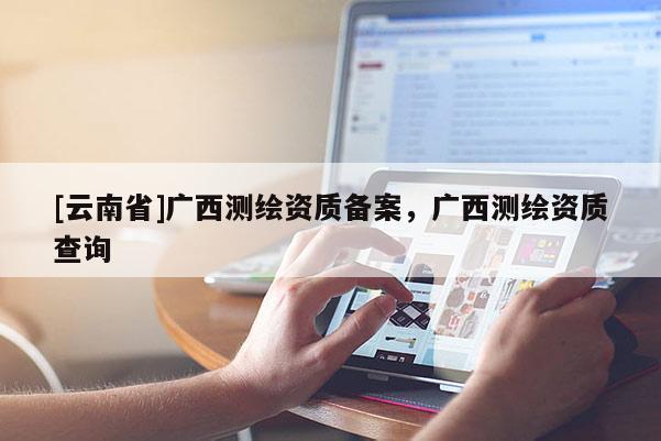 [云南省]广西测绘资质备案，广西测绘资质查询