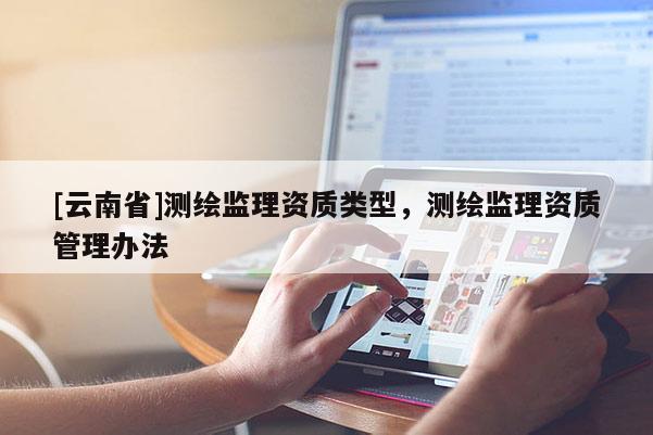 [云南省]测绘监理资质类型，测绘监理资质管理办法
